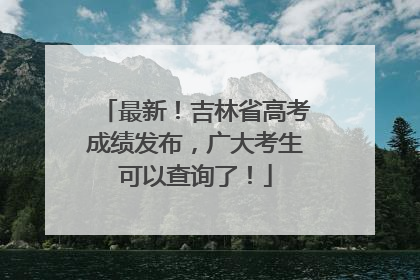 最新！吉林省高考成绩发布，广大考生可以查询了！