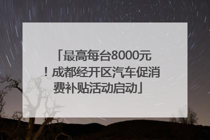 最高每台8000元！成都经开区汽车促消费补贴活动启动