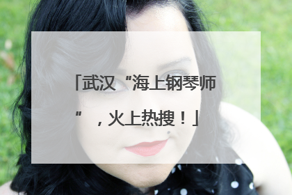 武汉“海上钢琴师”，火上热搜！