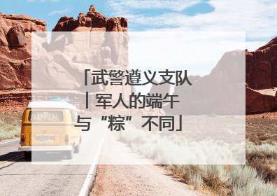 武警遵义支队︱军人的端午 与“粽”不同