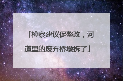 检察建议促整改，河道里的废弃桥墩拆了