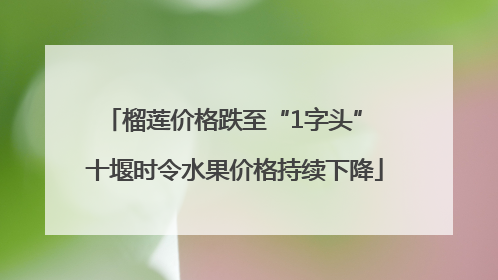 榴莲价格跌至“1字头” 十堰时令水果价格持续下降