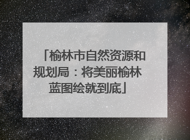 榆林市自然资源和规划局：将美丽榆林蓝图绘就到底