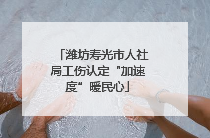 潍坊寿光市人社局工伤认定“加速度”暖民心
