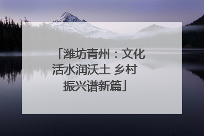 潍坊青州：文化活水润沃土 乡村振兴谱新篇