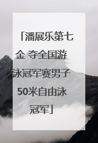 潘展乐第七金 夺全国游泳冠军赛男子50米自由泳冠军