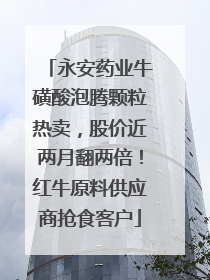 永安药业牛磺酸泡腾颗粒热卖，股价近两月翻两倍！红牛原料供应商抢食客户