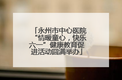 永州市中心医院“情暖童心，快乐六一”健康教育促进活动圆满举办