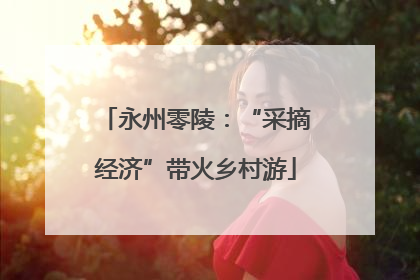 永州零陵：“采摘经济”带火乡村游