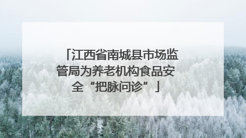 江西省南城县市场监管局为养老机构食品安全“把脉问诊”