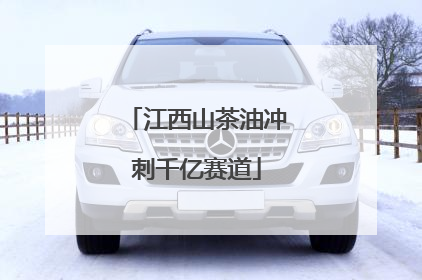 江西山茶油冲刺千亿赛道