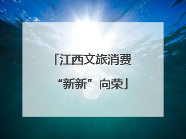 江西文旅消费“新新”向荣