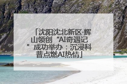 沈阳沈北新区·辉山领创“AI奇遇记”成功举办：沉浸科普点燃AI热情