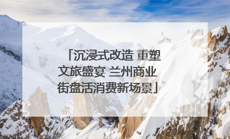 沉浸式改造 重塑文旅盛宴 兰州商业街盘活消费新场景