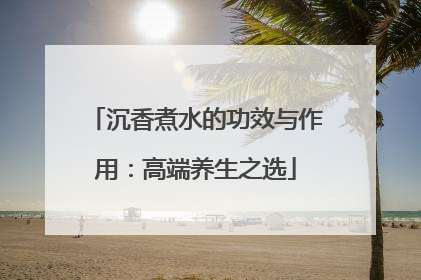 沉香煮水的功效与作用：高端养生之选