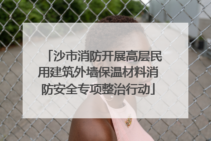 沙市消防开展高层民用建筑外墙保温材料消防安全专项整治行动