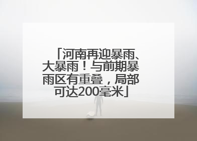 河南再迎暴雨、大暴雨！与前期暴雨区有重叠，局部可达200毫米