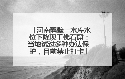河南鹤壁一水库水位下降现千佛石窟：当地试过多种办法保护，目前禁止打卡