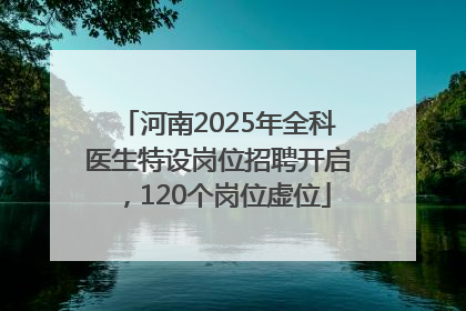 河南2025年全科医生特设岗位招聘开启，120个岗位虚位