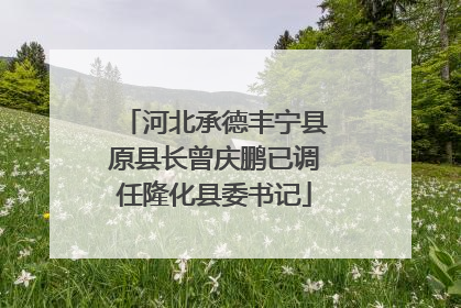 河北承德丰宁县原县长曾庆鹏已调任隆化县委书记