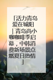 活力青岛 爱在城阳｜青岛尚小咖咖啡季启幕，中韩消费新场景点燃夏日热情