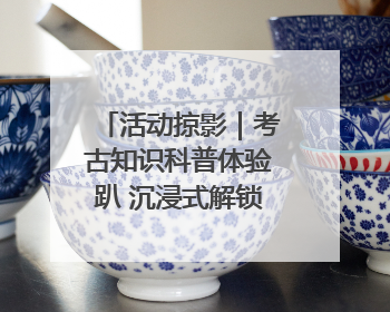 活动掠影｜考古知识科普体验趴 沉浸式解锁考古密码
