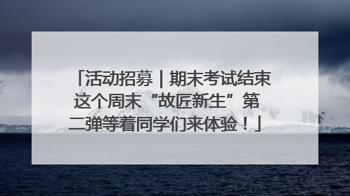 活动招募｜期末考试结束 这个周末“故匠新生”第二弹等着同学们来体验！