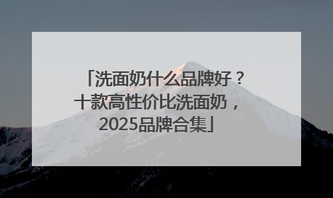 洗面奶什么品牌好？十款高性价比洗面奶，2025品牌合集