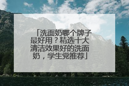 洗面奶哪个牌子最好用？精选十大清洁效果好的洗面奶，学生党推荐