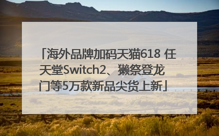 海外品牌加码天猫618 任天堂Switch2、獭祭登龙门等5万款新品尖货上新