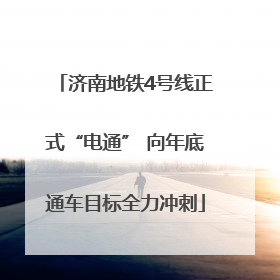 济南地铁4号线正式“电通” 向年底通车目标全力冲刺