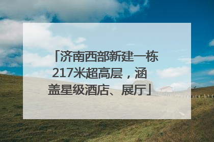济南西部新建一栋217米超高层，涵盖星级酒店、展厅