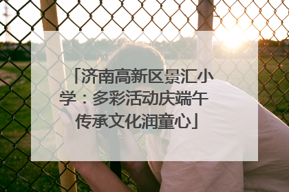 济南高新区景汇小学：多彩活动庆端午 传承文化润童心