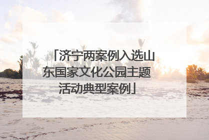 济宁两案例入选山东国家文化公园主题活动典型案例