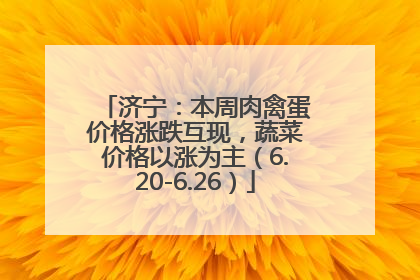 济宁：本周肉禽蛋价格涨跌互现，蔬菜价格以涨为主（6.20-6.26）