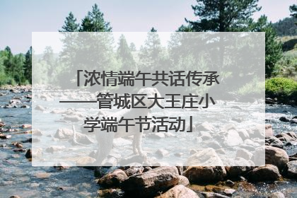 浓情端午共话传承——管城区大王庄小学端午节活动