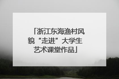 浙江东海渔村风貌“走进”大学生艺术课堂作品