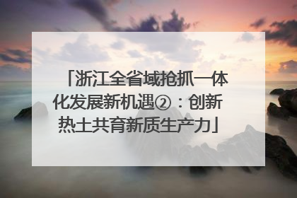 浙江全省域抢抓一体化发展新机遇②：创新热土共育新质生产力
