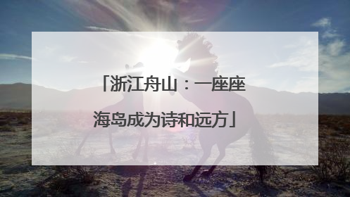 浙江舟山：一座座海岛成为诗和远方