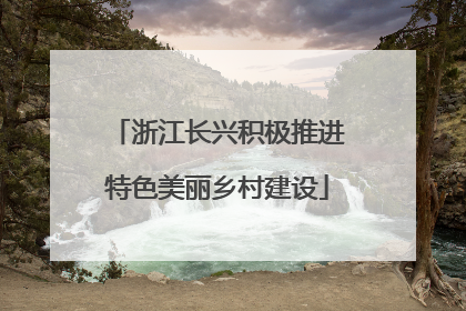 浙江长兴积极推进特色美丽乡村建设
