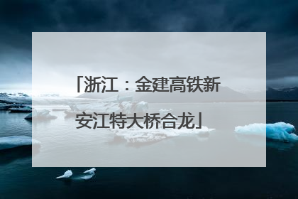 浙江：金建高铁新安江特大桥合龙