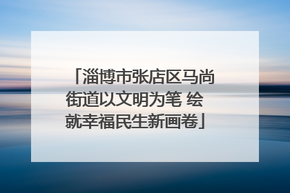 淄博市张店区马尚街道以文明为笔 绘就幸福民生新画卷