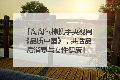 淘淘氧棉携手央视网《品质中国》，共话品质消费与女性健康