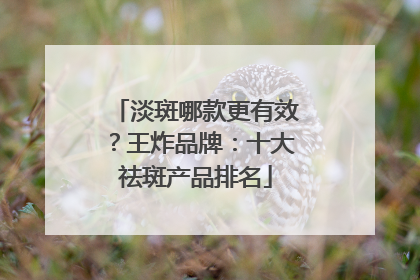 淡斑哪款更有效？王炸品牌：十大祛斑产品排名