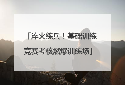 淬火练兵！基础训练竞赛考核燃爆训练场