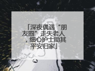 深夜偶遇“朋友圈”走失老人，细心护士助其平安归家