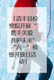 清丰县检察院开展“携手关爱 共护未来”“六一”检察开放日活动