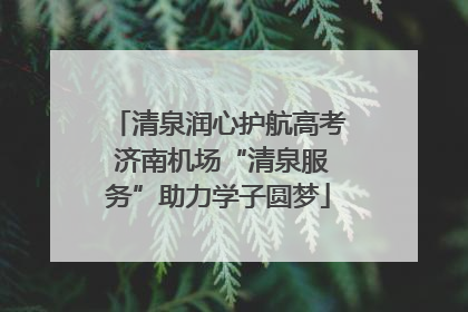 清泉润心护航高考 济南机场“清泉服务”助力学子圆梦