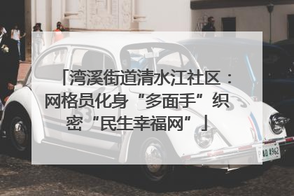 湾溪街道清水江社区：网格员化身“多面手”织密“民生幸福网”