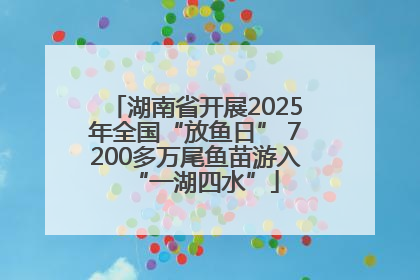 湖南省开展2025年全国“放鱼日” 7200多万尾鱼苗游入“一湖四水”